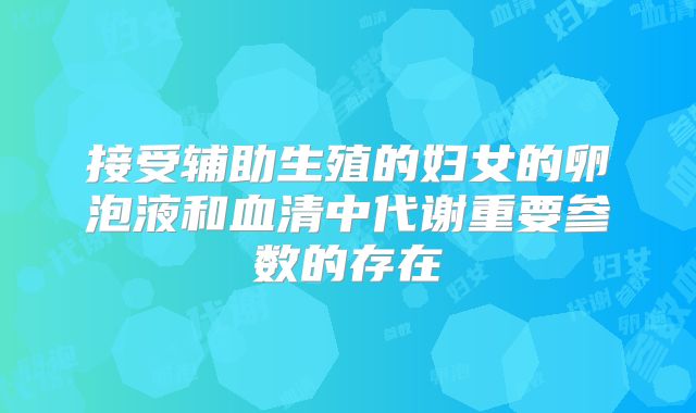 接受辅助生殖的妇女的卵泡液和血清中代谢重要参数的存在