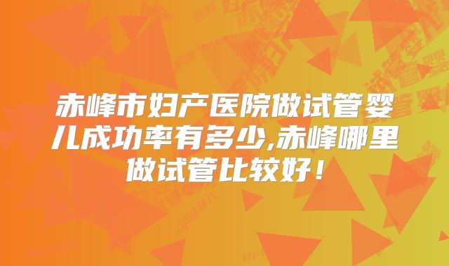 赤峰市妇产医院做试管婴儿成功率有多少,赤峰哪里做试管比较好!