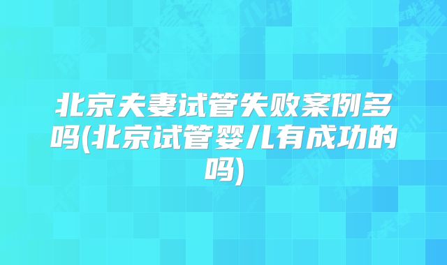 北京夫妻试管失败案例多吗(北京试管婴儿有成功的吗)