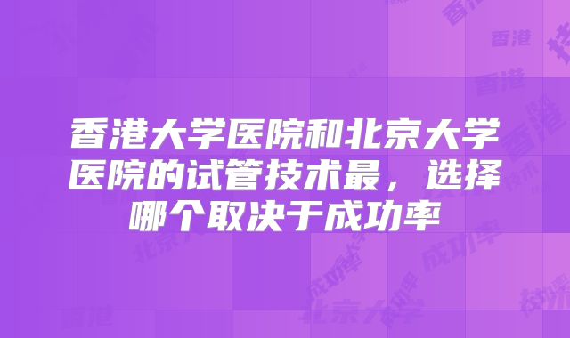 香港大学医院和北京大学医院的试管技术最，选择哪个取决于成功率