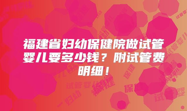 福建省妇幼保健院做试管婴儿要多少钱？附试管费明细！