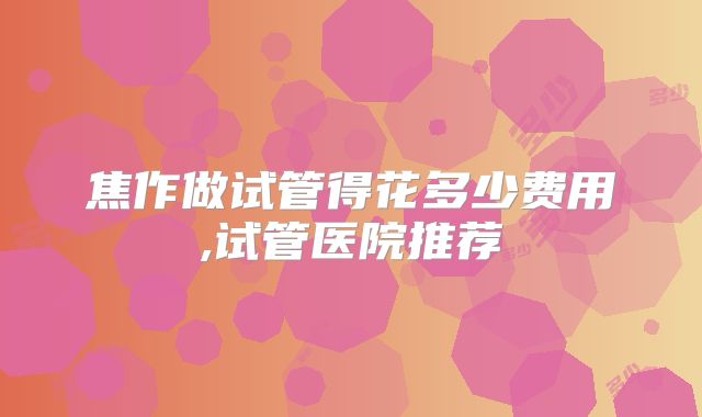 焦作做试管得花多少费用,试管医院推荐