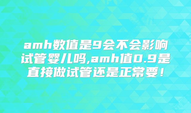 amh数值是9会不会影响试管婴儿吗,amh值0.9是直接做试管还是正常要！