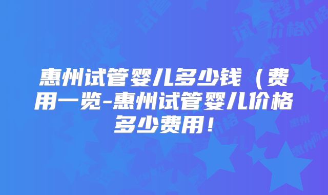 惠州试管婴儿多少钱(费用一览-惠州试管婴儿价格多少费用!