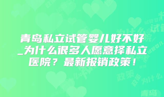青岛私立试管婴儿好不好_为什么很多人愿意择私立医院?最新报销政策!