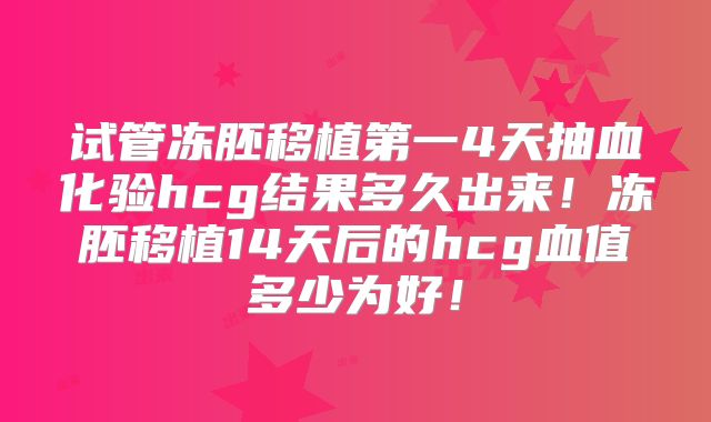 试管冻胚移植第一4天抽血化验hcg结果多久出来！冻胚移植14天后的hcg血值多少为好！