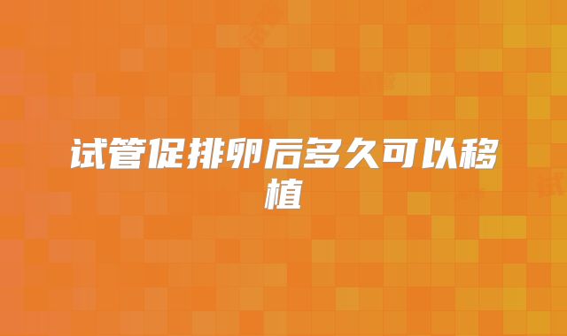 试管促排卵后多久可以移植