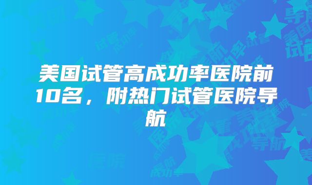 美国试管高成功率医院前10名,附热门试管医院导航
