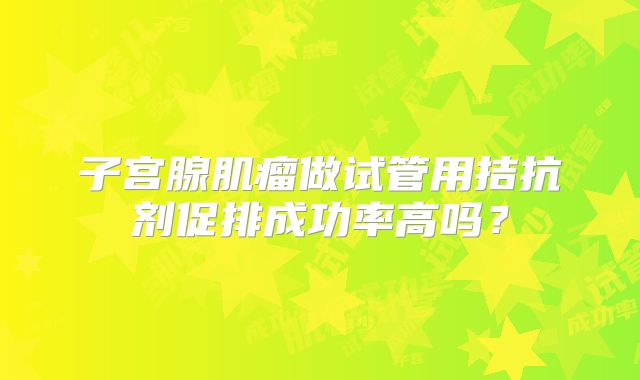 子宫腺肌瘤做试管用拮抗剂促排成功率高吗？