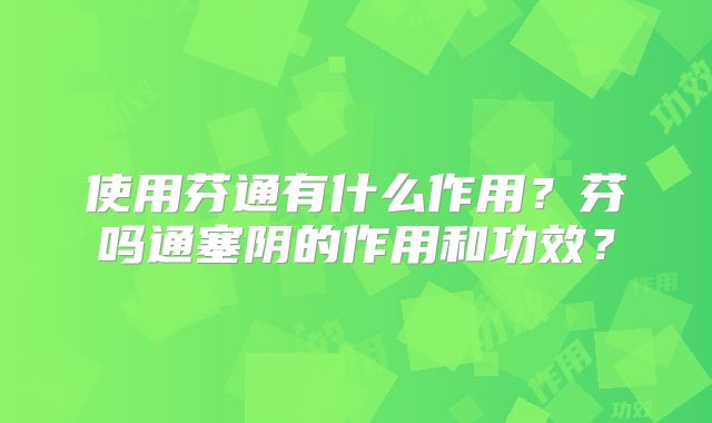 使用芬通有什么作用?芬吗通塞阴的作用和功效?