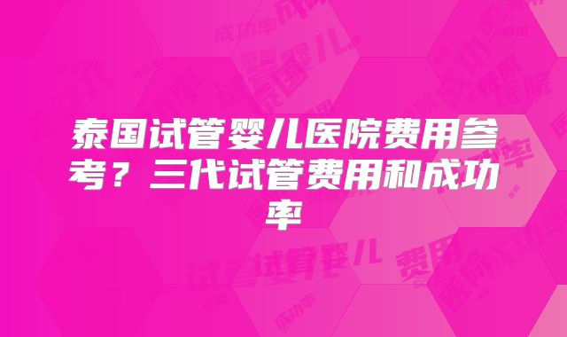 泰国试管婴儿医院费用参考?三代试管费用和成功率