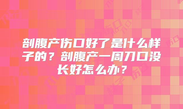 剖腹产伤口好了是什么样子的?剖腹产一周刀口没长好怎么办?