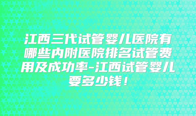 江西三代试管婴儿医院有哪些内附医院排名试管费用及成功率-江西试管婴儿要多少钱!