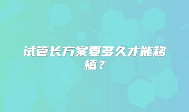 试管长方案要多久才能移植?