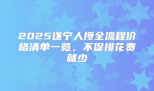 2025遂宁人授全流程价格清单一览，不促排花费就少
