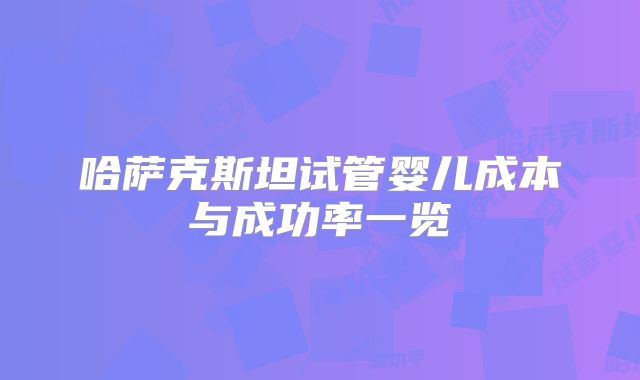 哈萨克斯坦试管婴儿成本与成功率一览