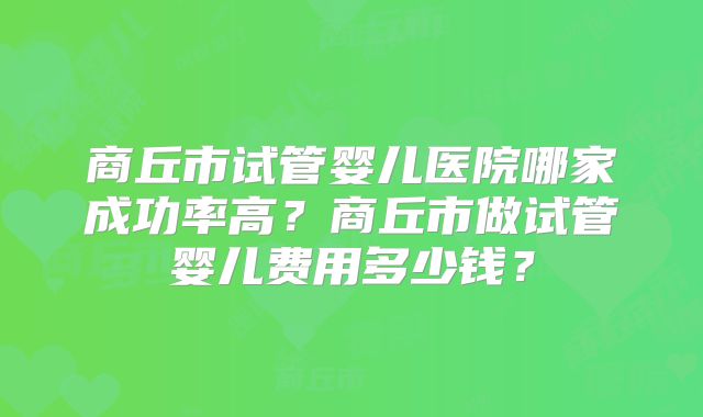 商丘市试管婴儿医院哪家成功率高？商丘市做试管婴儿费用多少钱？