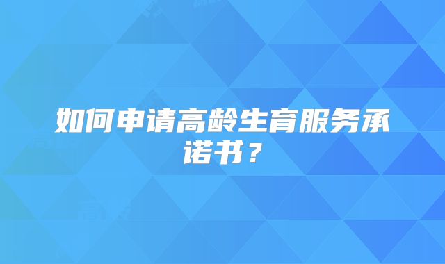 如何申请高龄生育服务承诺书？