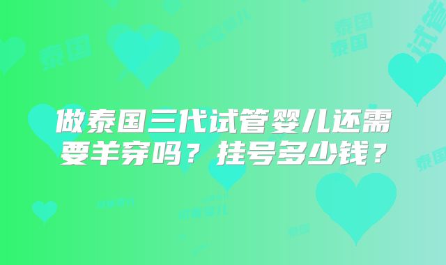 做泰国三代试管婴儿还需要羊穿吗？挂号多少钱？
