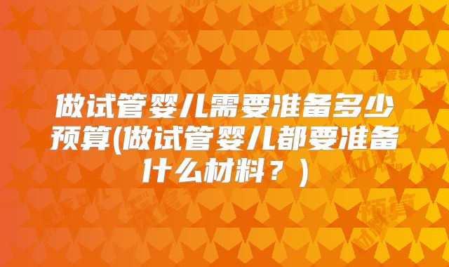 做试管婴儿需要准备多少预算(做试管婴儿都要准备什么材料？)