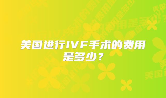 美国进行IVF手术的费用是多少?
