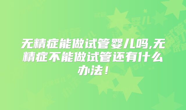 无精症能做试管婴儿吗,无精症不能做试管还有什么办法！