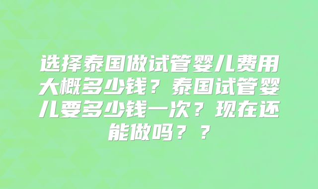选择泰国做试管婴儿费用大概多少钱?泰国试管婴儿要多少钱一次?现在还能做吗??