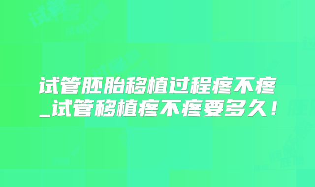 试管胚胎移植过程疼不疼_试管移植疼不疼要多久！