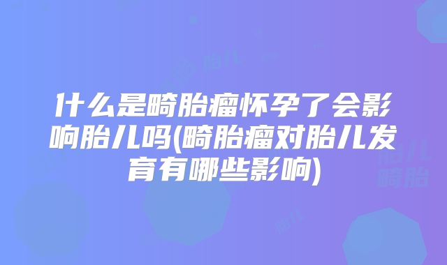 什么是畸胎瘤怀孕了会影响胎儿吗(畸胎瘤对胎儿发育有哪些影响)