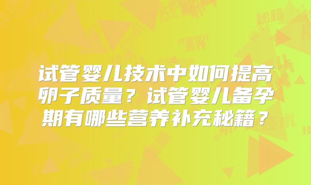 试管婴儿技术中如何提高卵子质量?试管婴儿备孕期有哪些营养补充秘籍?