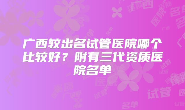 广西较出名试管医院哪个比较好?附有三代资质医院名单