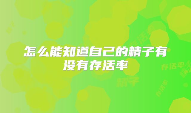怎么能知道自己的精子有没有存活率