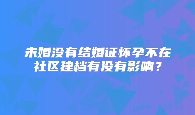 未婚没有结婚证怀孕不在社区建档有没有影响?