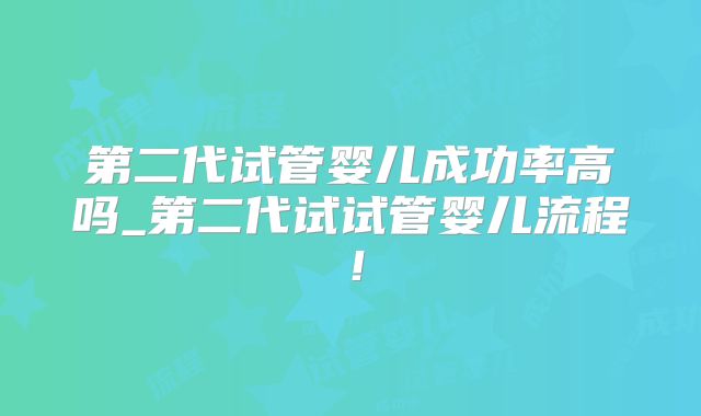 第二代试管婴儿成功率高吗_第二代试试管婴儿流程！