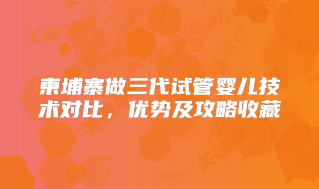 柬埔寨做三代试管婴儿技术对比,优势及攻略收藏