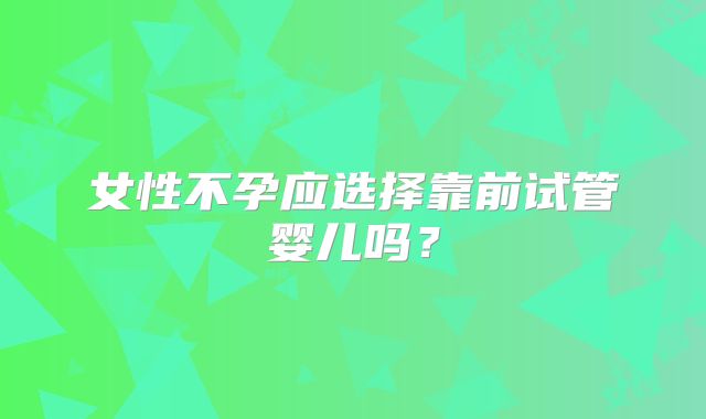女性不孕应选择靠前试管婴儿吗？