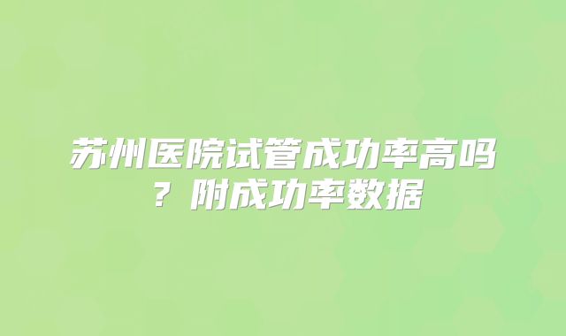 苏州医院试管成功率高吗？附成功率数据