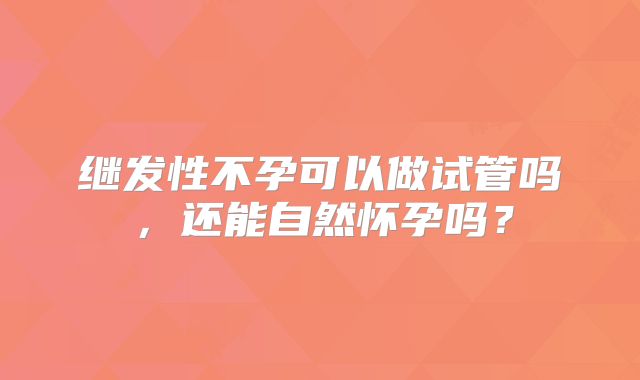 继发性不孕可以做试管吗，还能自然怀孕吗？