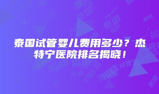 泰国试管婴儿费用多少？杰特宁医院排名揭晓！