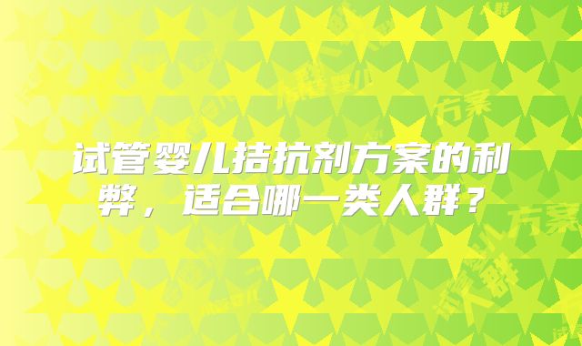 试管婴儿拮抗剂方案的利弊，适合哪一类人群？