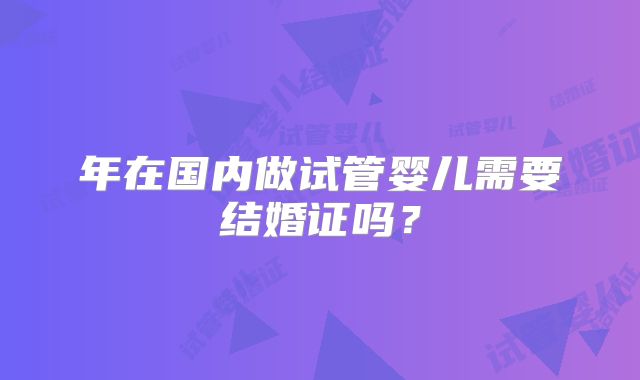 年在国内做试管婴儿需要结婚证吗？
