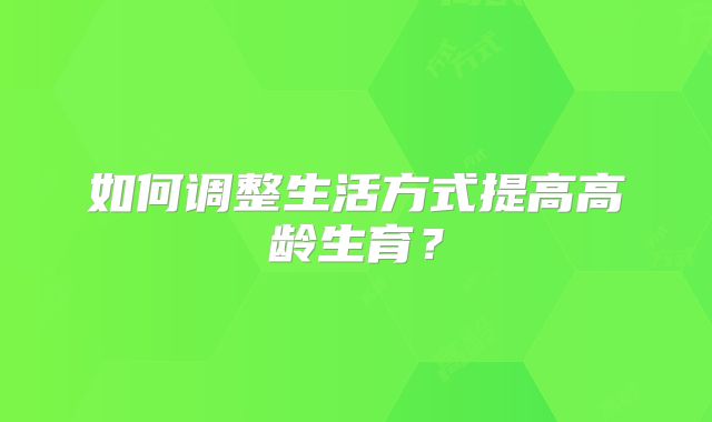 如何调整生活方式提高高龄生育?