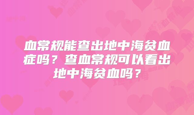 血常规能查出地中海贫血症吗？查血常规可以看出地中海贫血吗？