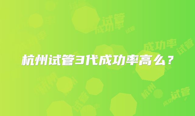 杭州试管3代成功率高么？