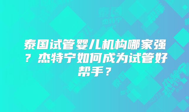 泰国试管婴儿机构哪家强？杰特宁如何成为试管好帮手？