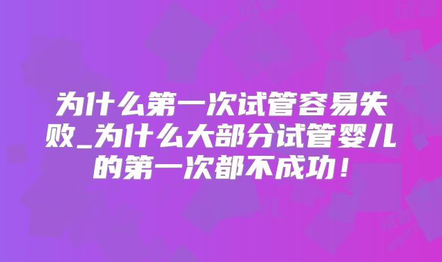 为什么第一次试管容易失败_为什么大部分试管婴儿的第一次都不成功!