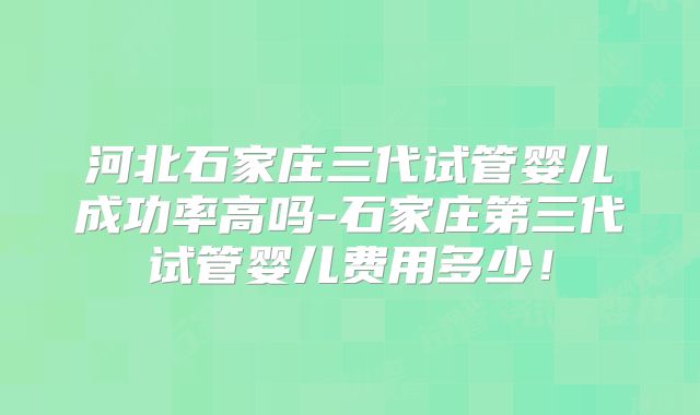 河北石家庄三代试管婴儿成功率高吗-石家庄第三代试管婴儿费用多少！