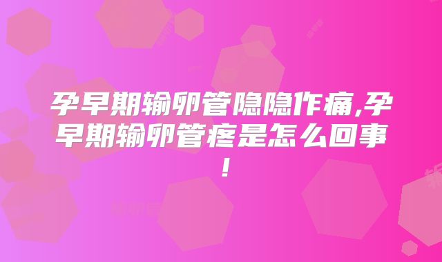 孕早期输卵管隐隐作痛,孕早期输卵管疼是怎么回事!