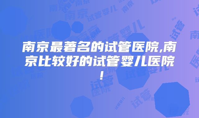 南京最著名的试管医院,南京比较好的试管婴儿医院!