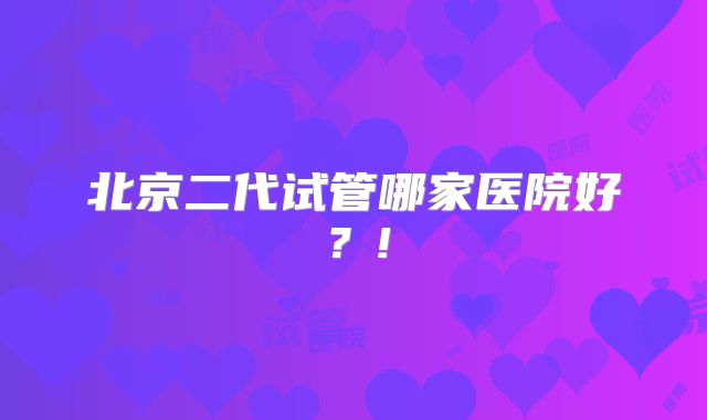 北京二代试管哪家医院好?!